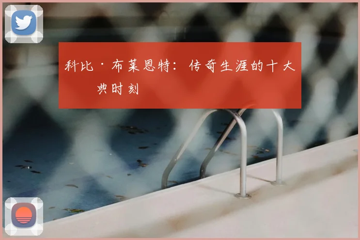 科比·布莱恩特:传奇生涯的十大经典时刻