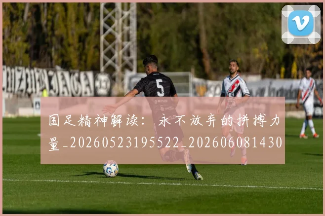 国足精神解读:永不放弃的拼搏力量_20260523195522_20260608143015