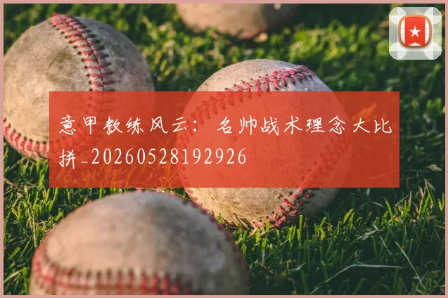 意甲教练风云：名帅战术理念大比拼_20260528192926