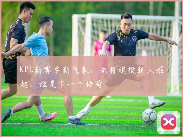 KPL新赛季新气象,老将退役新人崛起,谁是下一个传奇