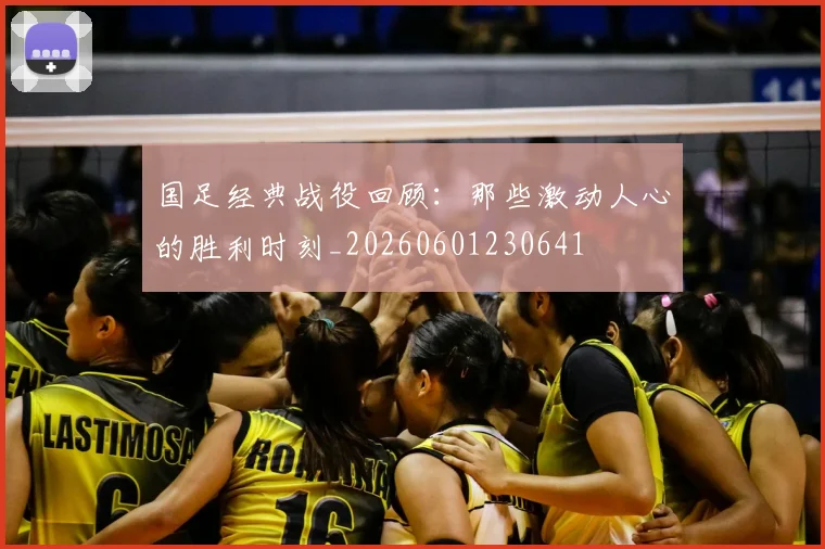 国足经典战役回顾:那些激动人心的胜利时刻_20260601230641