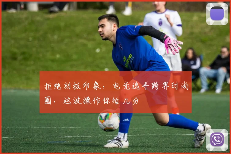 拒绝刻板印象，电竞选手跨界时尚圈，这波操作你给几分