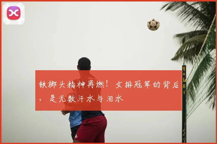 铁榔头精神再燃！女排冠军的背后，是无数汗水与泪水