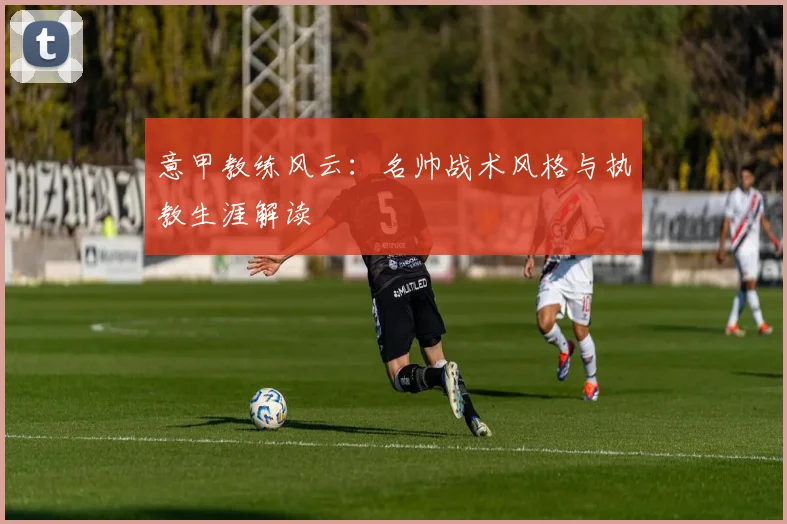 意甲教练风云:名帅战术风格与执教生涯解读