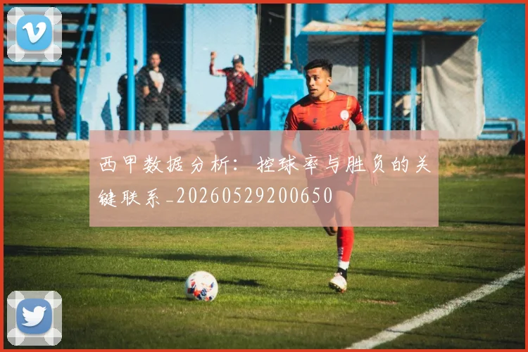 西甲数据分析：控球率与胜负的关键联系_20260529200650