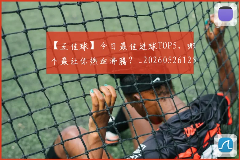 【五佳球】今日最佳进球TOP5，哪个最让你热血沸腾？_20260526125619