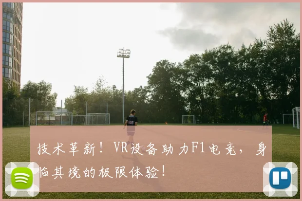 技术革新!VR设备助力F1电竞,身临其境的极限体验!