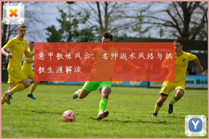 意甲教练风云：名帅战术风格与执教生涯解读