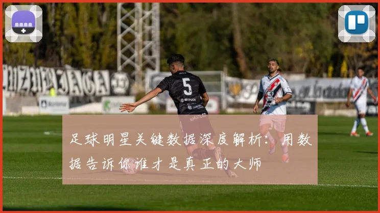 足球明星关键数据深度解析:用数据告诉你谁才是真正的大师