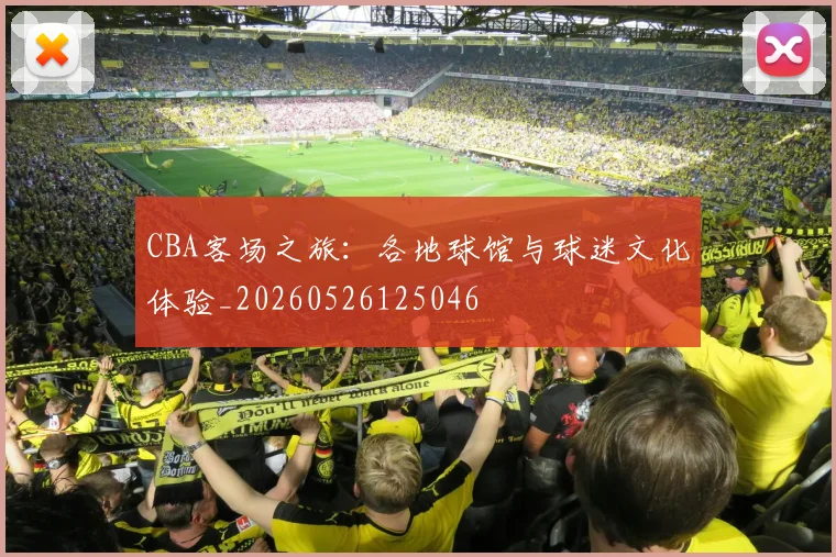 CBA客场之旅：各地球馆与球迷文化体验_20260526125046