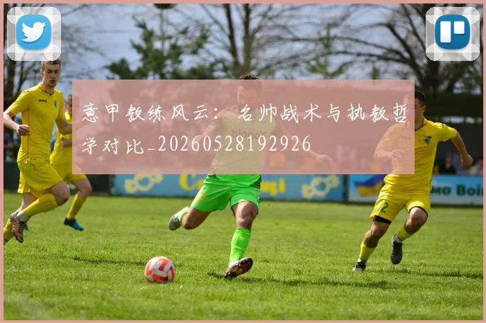 意甲教练风云:名帅战术与执教哲学对比_20260528192926