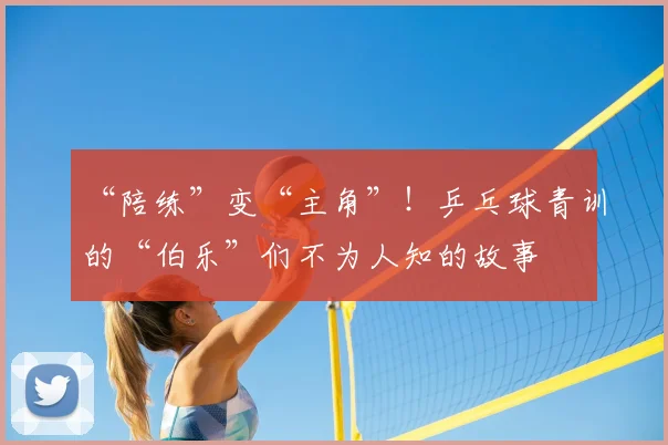 “陪练”变“主角”！乒乓球青训的“伯乐”们不为人知的故事
