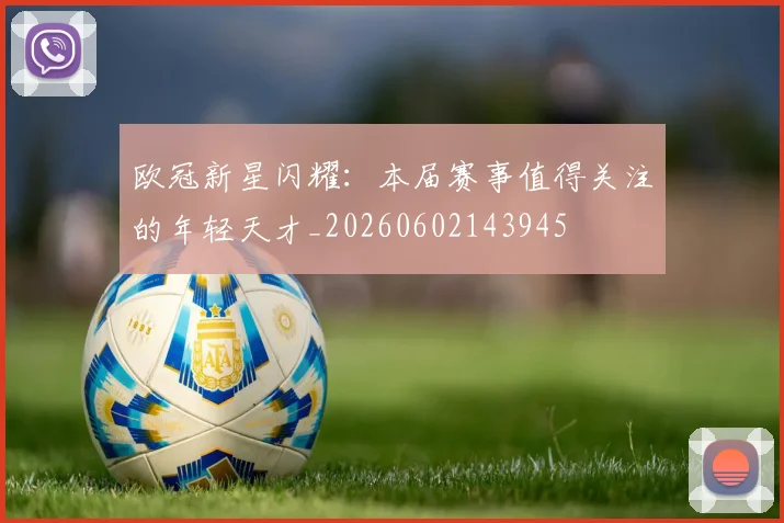 欧冠新星闪耀：本届赛事值得关注的年轻天才_20260602143945