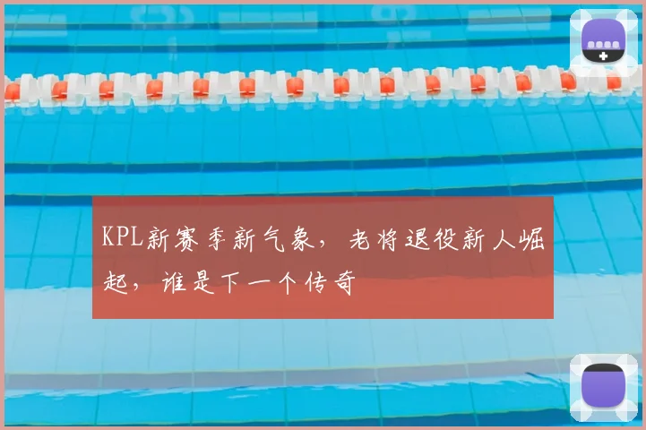 KPL新赛季新气象，老将退役新人崛起，谁是下一个传奇