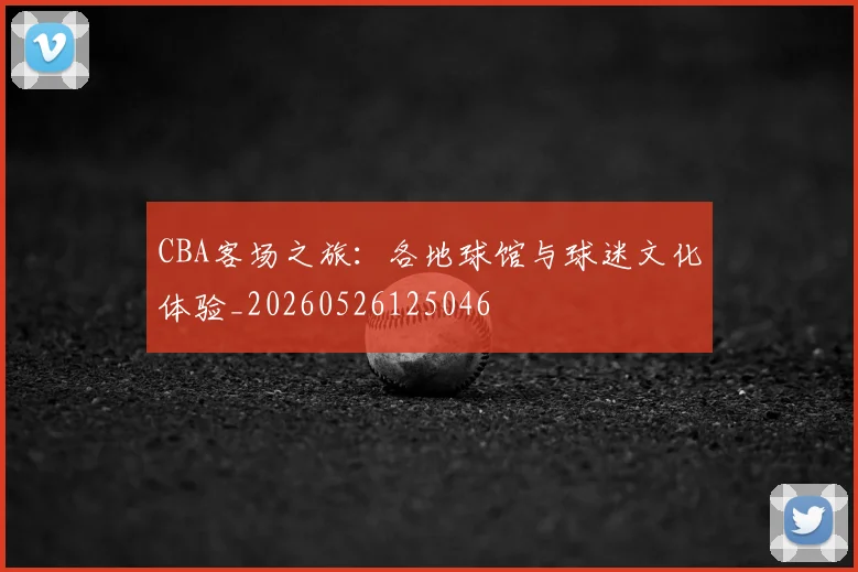 CBA客场之旅:各地球馆与球迷文化体验_20260526125046