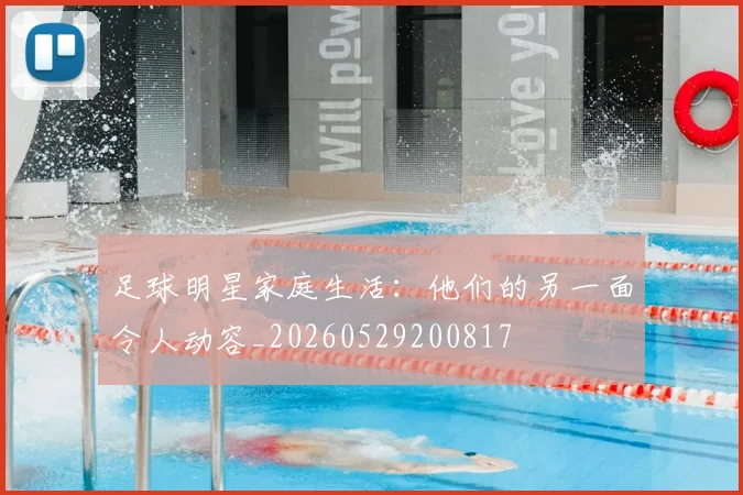 足球明星家庭生活:他们的另一面令人动容_20260529200817