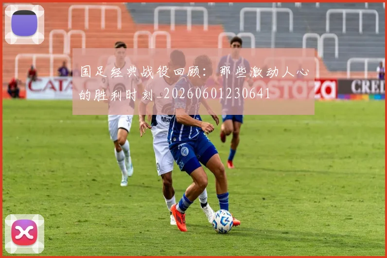 国足经典战役回顾：那些激动人心的胜利时刻_20260601230641