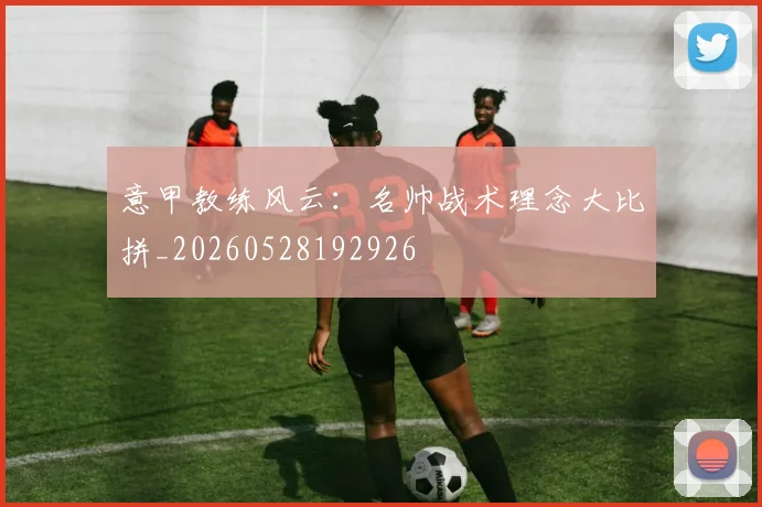 意甲教练风云:名帅战术理念大比拼_20260528192926