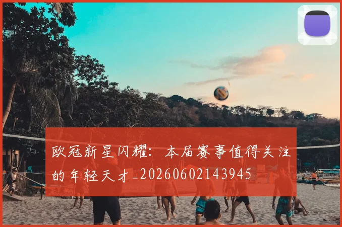欧冠新星闪耀:本届赛事值得关注的年轻天才_20260602143945