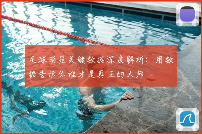 足球明星关键数据深度解析：用数据告诉你谁才是真正的大师