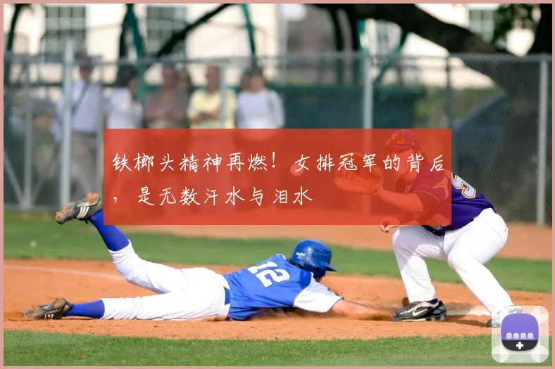 铁榔头精神再燃!女排冠军的背后,是无数汗水与泪水