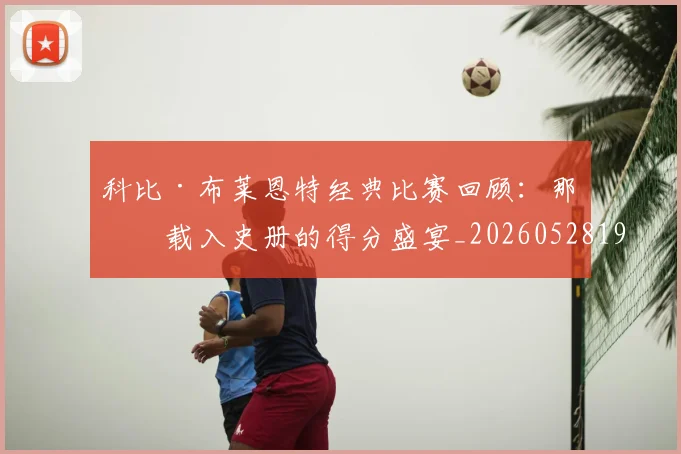 科比·布莱恩特经典比赛回顾：那些载入史册的得分盛宴_20260528193555
