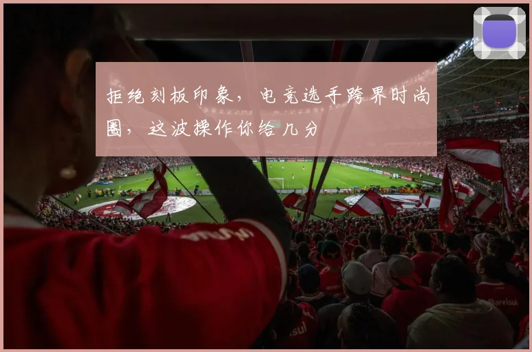 拒绝刻板印象,电竞选手跨界时尚圈,这波操作你给几分