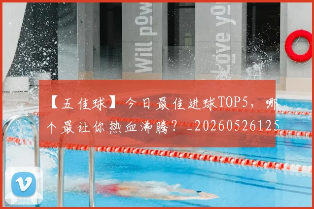 【五佳球】今日最佳进球TOP5,哪个最让你热血沸腾?_20260526125619